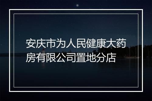 安庆市为人民健康大药房有限公司置地分店