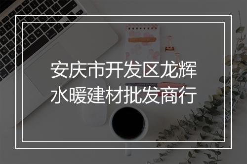 安庆市开发区龙辉水暖建材批发商行