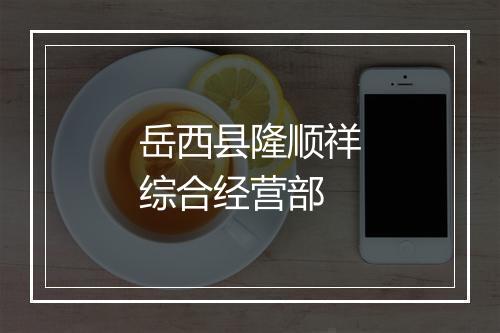 岳西县隆顺祥综合经营部