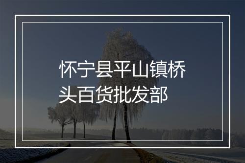 怀宁县平山镇桥头百货批发部