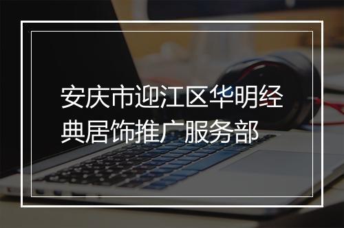 安庆市迎江区华明经典居饰推广服务部