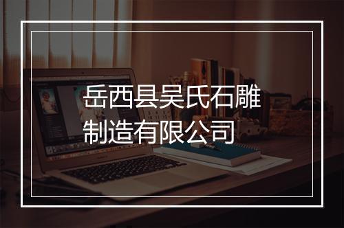 岳西县吴氏石雕制造有限公司