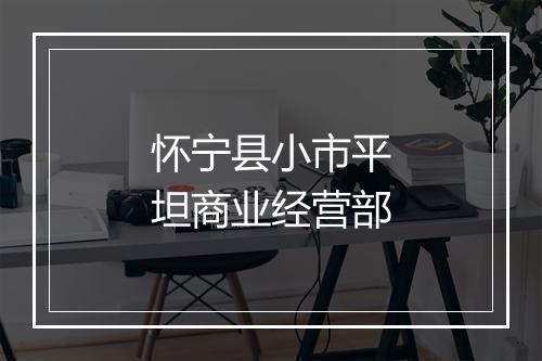 怀宁县小市平坦商业经营部