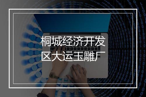 桐城经济开发区大运玉雕厂