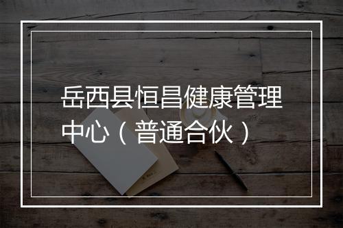 岳西县恒昌健康管理中心（普通合伙）