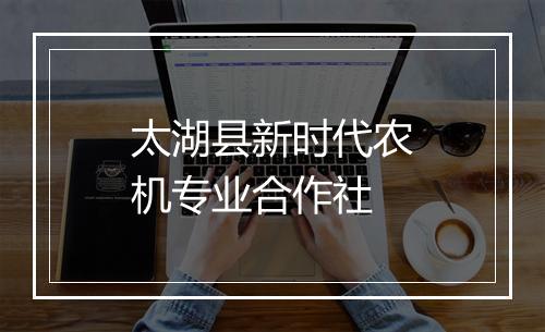 太湖县新时代农机专业合作社