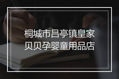 桐城市吕亭镇皇家贝贝孕婴童用品店