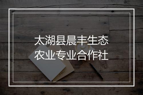 太湖县晨丰生态农业专业合作社