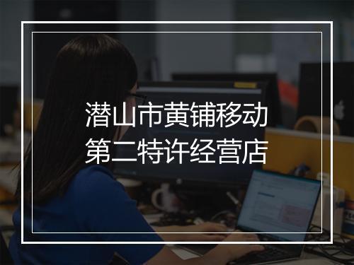 潜山市黄铺移动第二特许经营店