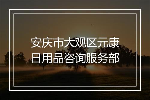 安庆市大观区元康日用品咨询服务部
