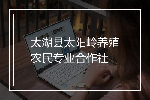 太湖县太阳岭养殖农民专业合作社
