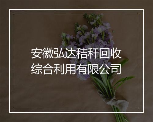 安徽弘达秸秆回收综合利用有限公司