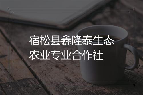 宿松县鑫隆泰生态农业专业合作社