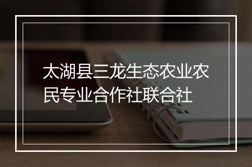 太湖县三龙生态农业农民专业合作社联合社
