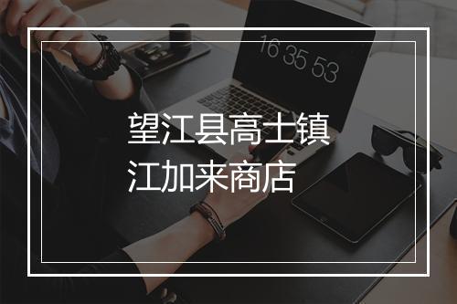 望江县高士镇江加来商店