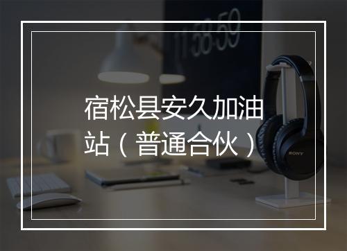宿松县安久加油站（普通合伙）