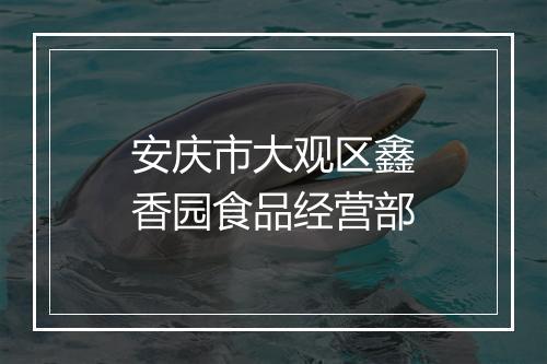 安庆市大观区鑫香园食品经营部