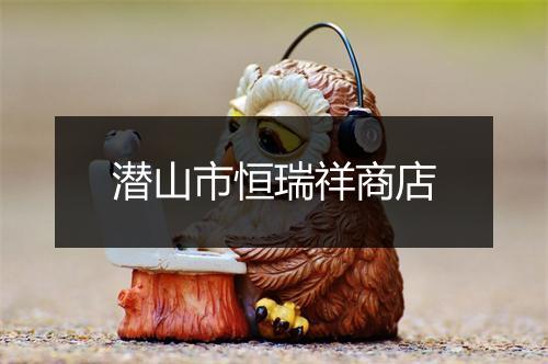 潜山市恒瑞祥商店