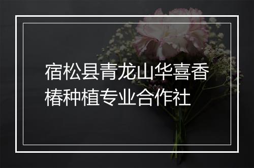 宿松县青龙山华喜香椿种植专业合作社