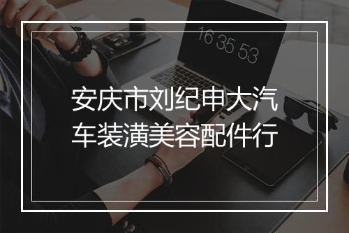 安庆市刘纪申大汽车装潢美容配件行