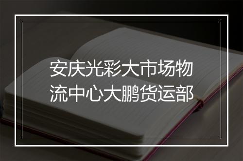 安庆光彩大市场物流中心大鹏货运部