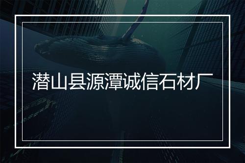 潜山县源潭诚信石材厂