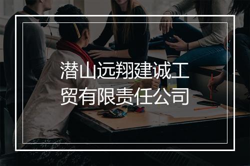 潜山远翔建诚工贸有限责任公司