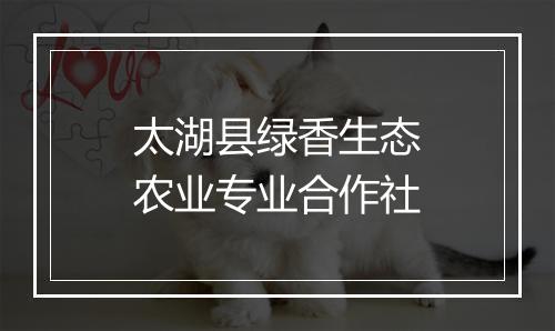 太湖县绿香生态农业专业合作社
