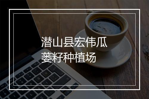 潜山县宏伟瓜蒌籽种植场