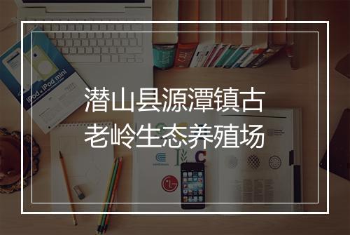 潜山县源潭镇古老岭生态养殖场