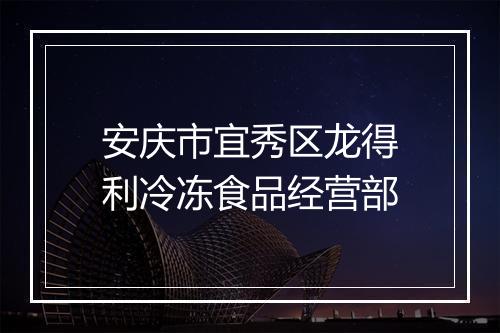 安庆市宜秀区龙得利冷冻食品经营部