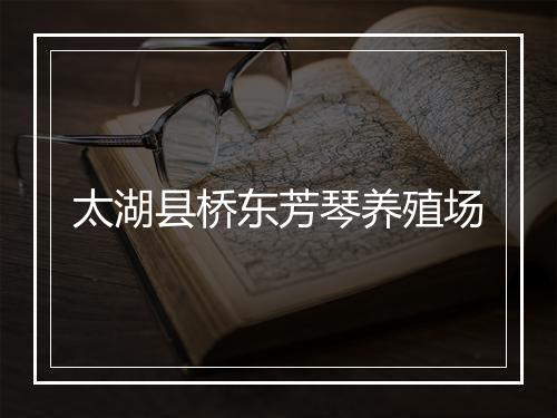 太湖县桥东芳琴养殖场