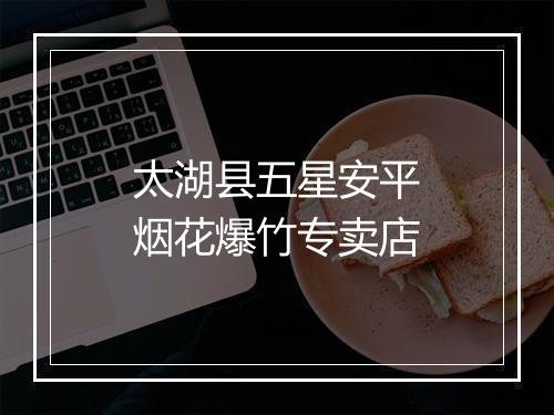 太湖县五星安平烟花爆竹专卖店