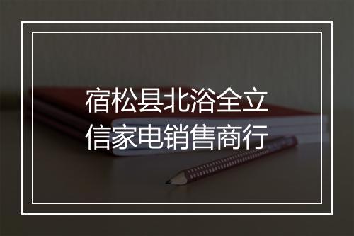 宿松县北浴全立信家电销售商行