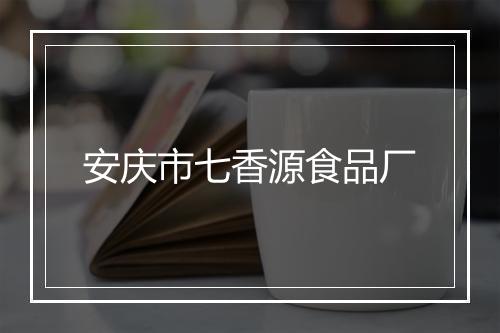 安庆市七香源食品厂