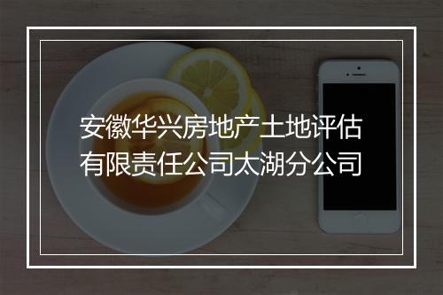 安徽华兴房地产土地评估有限责任公司太湖分公司