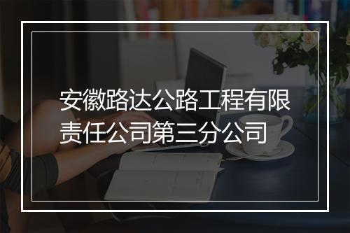 安徽路达公路工程有限责任公司第三分公司