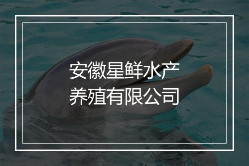 安徽星鲜水产养殖有限公司