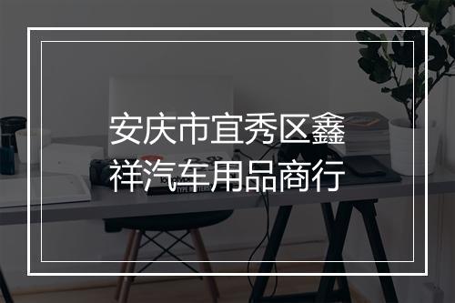 安庆市宜秀区鑫祥汽车用品商行