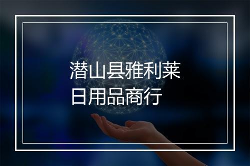 潜山县雅利莱日用品商行