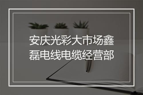 安庆光彩大市场鑫磊电线电缆经营部
