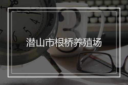 潜山市根桥养殖场