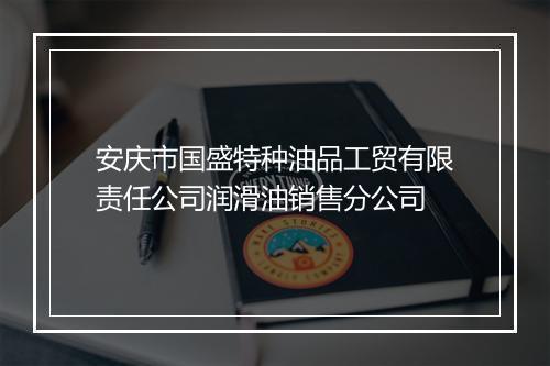 安庆市国盛特种油品工贸有限责任公司润滑油销售分公司