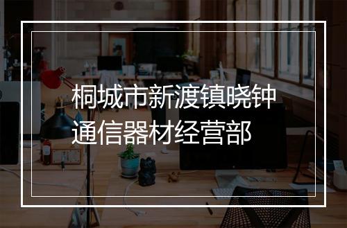 桐城市新渡镇晓钟通信器材经营部