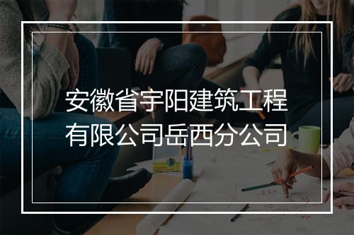 安徽省宇阳建筑工程有限公司岳西分公司