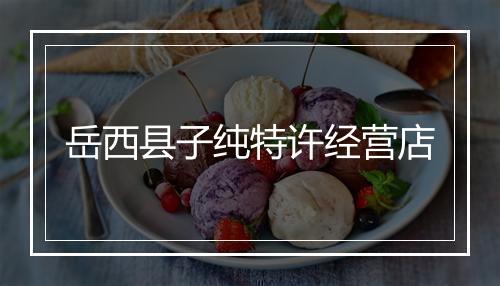 岳西县子纯特许经营店