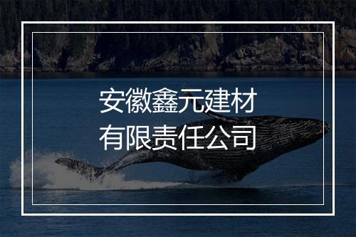 安徽鑫元建材有限责任公司