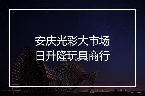 安庆光彩大市场日升隆玩具商行