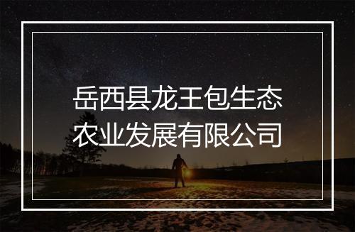 岳西县龙王包生态农业发展有限公司