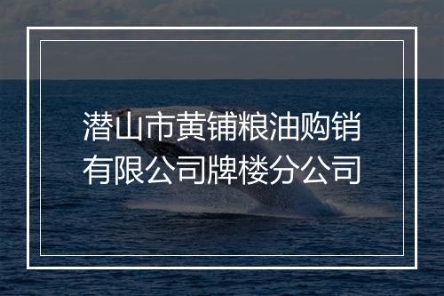 潜山市黄铺粮油购销有限公司牌楼分公司
